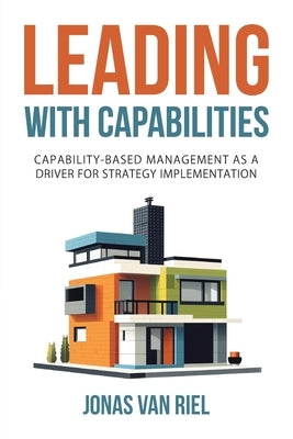 Leading with Capabilities: Capability-Based Management as a Driver for Strategy Implementation by Van Riel, Jonas