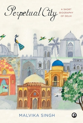 Perpetual City: A Short Biography Of Delhi by Singh, Malvika