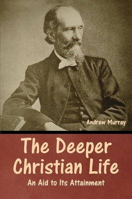 The Deeper Christian Life: An Aid to Its Attainment by Murray, Andrew