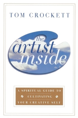 The Artist Inside: A Spiritual Guide to Cultivating Your Creative Self by Crockett, Tom