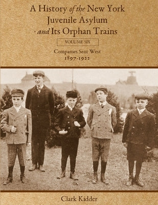 A History of the New York Juvenile Asylum and Its Orphan Trains: Volume Six: Companies Sent West (1897-1922) by Kidder, Clark
