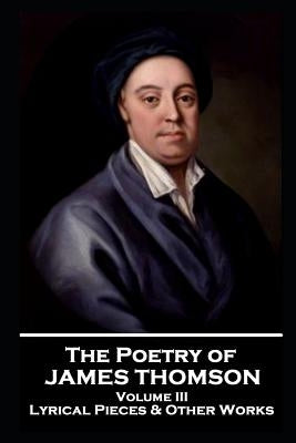 The Poetry of James Thomson - Volume III: Lyrical Pieces & Other Works by Thomson, James