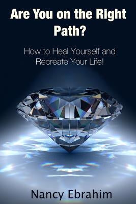 Are You on the Right Path?: How to Heal Yourself and Recreate your life! by Ebrahim, Nancy