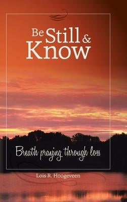 Be Still and Know: Breath Praying Through Loss by Hoogeveen, Lois R.