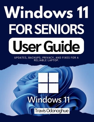Windows 11 for Seniors User Guide: Updates, backups, privacy, and fixes for a reliable laptop. by Odonoghue, Travis