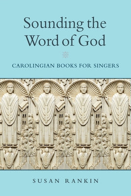 Sounding the Word of God: Carolingian Books for Singers by Rankin, Susan
