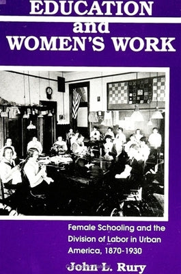 Education and Women's Work: Female Schooling and the Division of Labor in Urban America, 1870-1930 by Rury, John L.