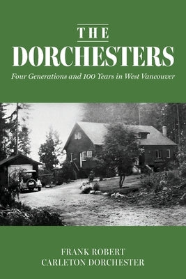 The Dorchesters: Four Generations and 100 Years in West Vancouver by Dorchester, Frank Robert Carleton