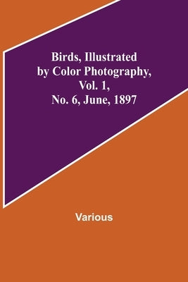 Birds, Illustrated by Color Photography, Vol. 1, No. 6, June, 1897 by Various