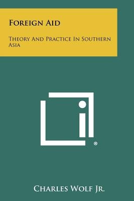 Foreign Aid: Theory and Practice in Southern Asia by Wolf Jr, Charles