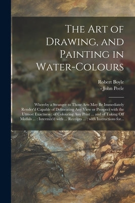 The Art of Drawing, and Painting in Water-colours: Whereby a Stranger to Those Arts May Be Immediately Render'd Capable of Delineating Any View or Pro by Boyle, Robert 1627-1691