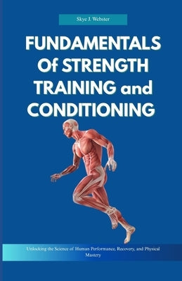 Fundamentals of Strength Training and Conditioning: Unlocking the Science of Human Performance, Recovery, and Physical Mastery by Webster, Skye J.