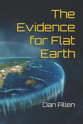 The Evidence for Flat Earth by Allen, Dan
