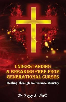 Understanding and Breaking Free from Generational Curses: Healing Through Deliverance Ministry by Elliott, Peggy L.