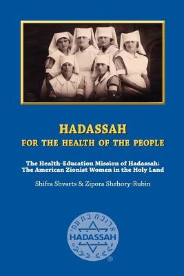 Hadassah for the Health of The People: The Health Education Mission of Hadassah - The American Zionist Women in the Holy Land by Shehory-Rubin, Zipora