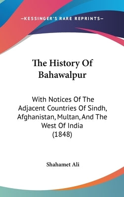 The History Of Bahawalpur: With Notices Of The Adjacent Countries Of Sindh, Afghanistan, Multan, And The West Of India (1848) by Ali, Shahamet