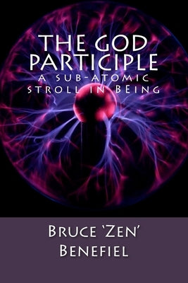 The GOD Participle...: a sub-atomic stroll in BEing by Benefiel, Bruce 'Zen'