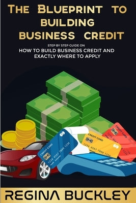 The Blueprint to Building Business Credit: The Step by Step Guide to build business credit that is not attached to your SSN by Buckley, Regina