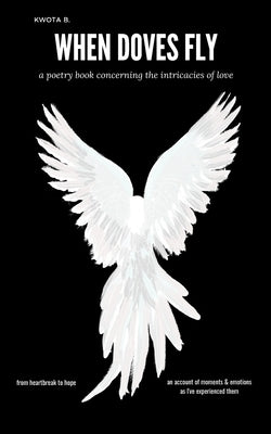 When Doves Fly: a poetry book concerning the intricacies of love by B, Kwota