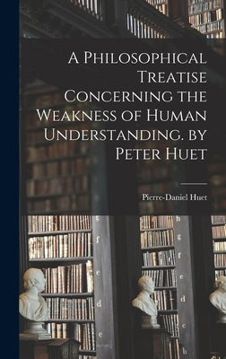 A Philosophical Treatise Concerning the Weakness of Human Understanding. by Peter Huet by Huet, Pierre-Daniel