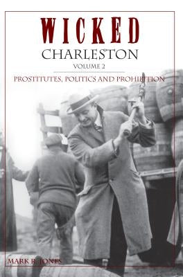Wicked Charleston, Volume 2: Prostitutes, Politics and Prohibition by Jones, Mark R.