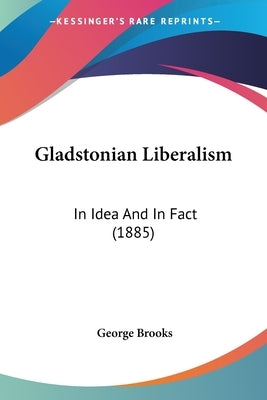 Gladstonian Liberalism: In Idea And In Fact (1885) by Brooks, George