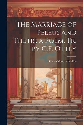 The Marriage of Peleus and Thetis, a Poem, Tr. by G.F. Ottey by Catullus, Gaius Valerius