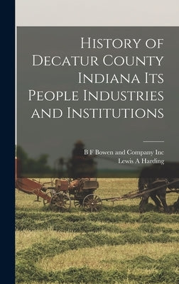 History of Decatur County Indiana its People Industries and Institutions by Harding, Lewis A.