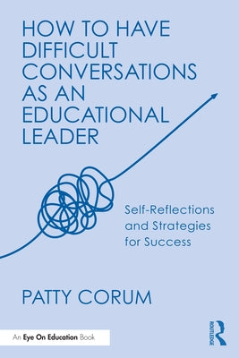 How to Have Difficult Conversations as an Educational Leader: Self-Reflections and Strategies for Success by Corum, Patty