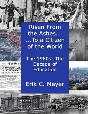Risen from the Ashes.....to a Citizen of the World: The 1960s: The decade of Education and career Choices by Meyer, Erik Carl