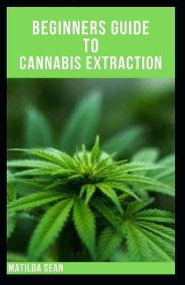 Beginners Guide to Cannabis Extraction: Guides on How to Extract Cannnabis for Different Useage by Sean, Matilda