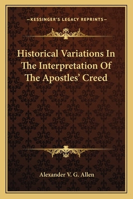 Historical Variations in the Interpretation of the Apostles' Creed by Allen, Alexander V. G.