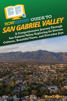 HowExpert Guide to San Gabriel Valley: A Comprehensive Journey Through San Gabriel Valley Exploring Its Diverse Cultures, Beautiful Views, and Everyda by Howexpert