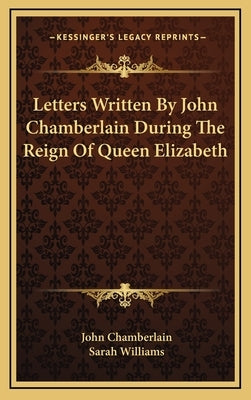 Letters Written By John Chamberlain During The Reign Of Queen Elizabeth by Chamberlain, John