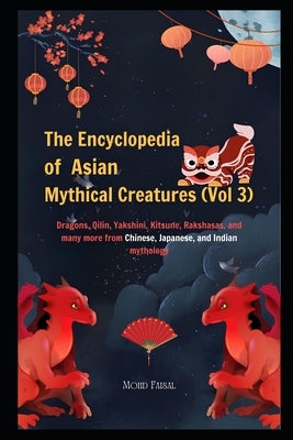 The Encyclopedia of Asian Mythical Creatures (Vol 3): Dragons, Qilin, Yakshini, Kitsune, Rakshasas, and many more from Chinese, Japanese, and Indian m by Faisal, Mohd
