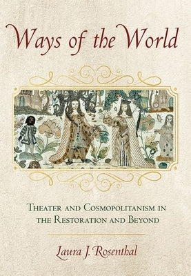 Ways of the World: Theater and Cosmopolitanism in the Restoration and Beyond by Rosenthal, Laura J.