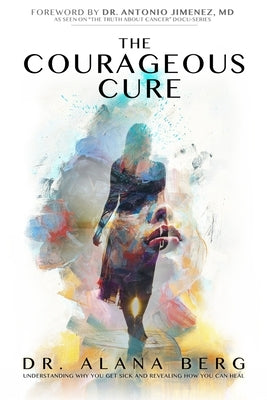 The Courageous Cure: Understanding Why You Get Sick and Revealing How You Can Heal by Berg, Alana