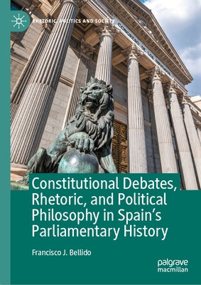 Constitutional Debates, Rhetoric, and Political Philosophy in Spain's Parliamentary History by Bellido, Francisco J.