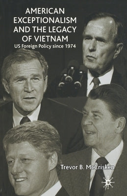 American Exceptionalism and the Legacy of Vietnam: U.S. Foreign Policy Since 1974 by McCrisken, Trevor