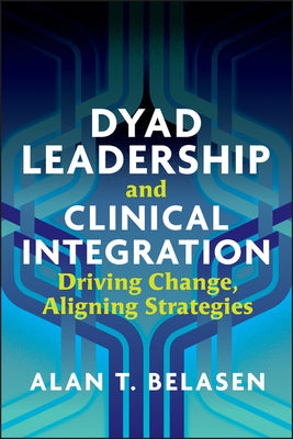 Dyad Leadership and Clinical Integration: Driving Change, Aligning Strategies by Belasen, Alan