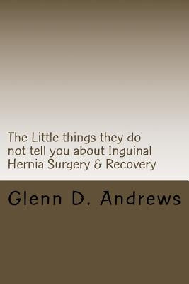 The Little things they do not tell you about Iguinal Hernia Surgery & Recovery by Andrews, Glenn D.