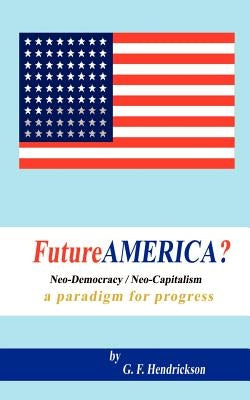 Futureamerica?: Neo-Democracy/Neo-Capitalism: A Paradigm for Progress by Hendrickson, G. F.