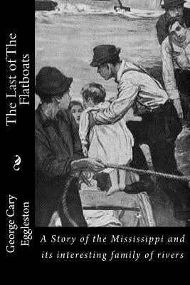 The Last of The Flatboats: A Story of the Mississippi and its interesting family of rivers by Eggleston, George Cary