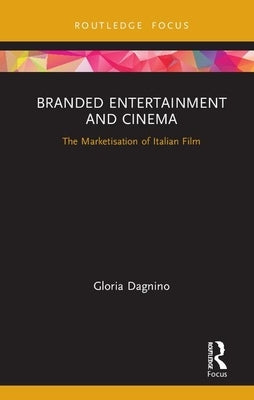 Branded Entertainment and Cinema: The Marketisation of Italian Film by Dagnino, Gloria