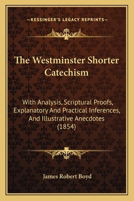 The Westminster Shorter Catechism: With Analysis, Scriptural Proofs, Explanatory And Practical Inferences, And Illustrative Anecdotes (1854) by Boyd, James Robert