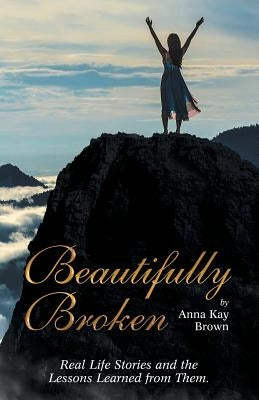 Beautifully Broken: Real Life Stories and the Lessons Learned from Them. by Brown, Anna Kay