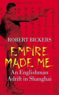 Empire Made Me: An Englishman Adrift in Shanghai by Bickers, Robert