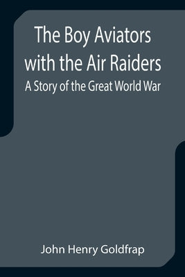 The Boy Aviators with the Air Raiders: A Story of the Great World War by Henry Goldfrap, John
