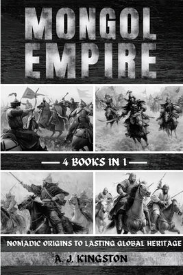 Mongol Empire: Nomadic Origins To Lasting Global Heritage by Kingston, A. J.