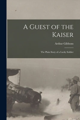 A Guest of the Kaiser [microform]: the Plain Story of a Lucky Soldier by Gibbons, Arthur
